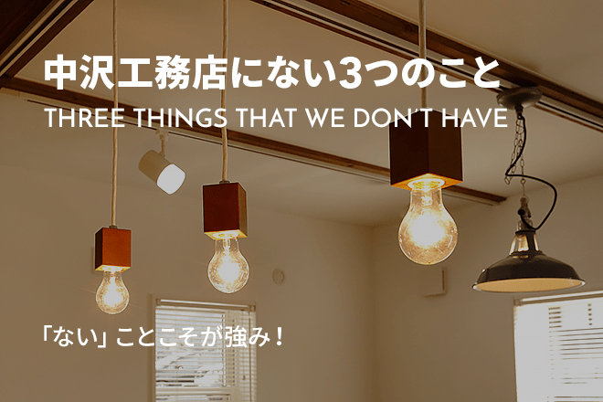 中沢工務店にない3つのこと THREE THINGS THAT WE DON’T 「ない」ことこそが強み！